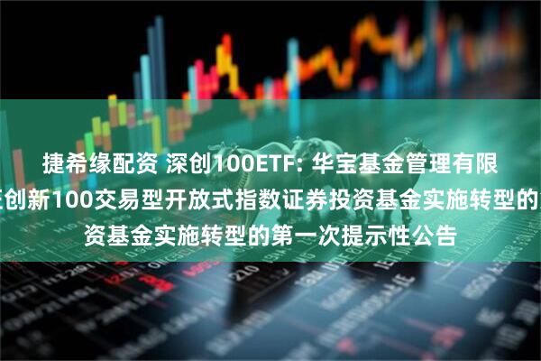 捷希缘配资 深创100ETF: 华宝基金管理有限公司关于华宝深证创新100交易型开放式指数证券投资基金实施转型的第一次提示性公告