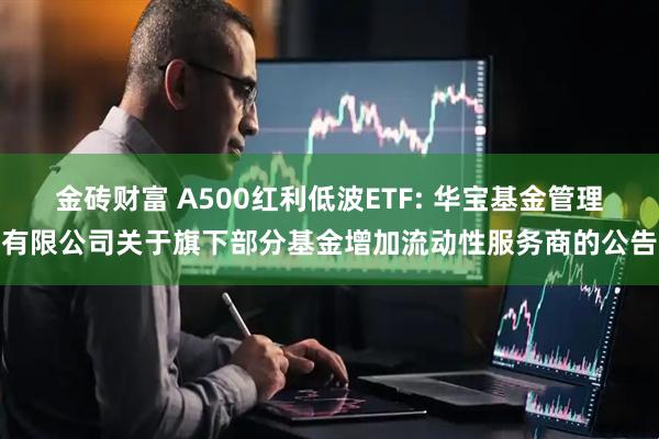 金砖财富 A500红利低波ETF: 华宝基金管理有限公司关于旗下部分基金增加流动性服务商的公告