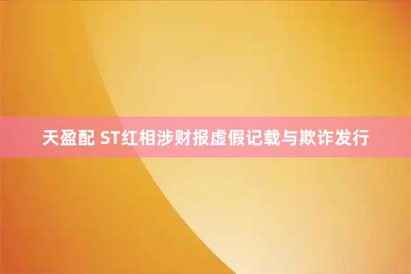 天盈配 ST红相涉财报虚假记载与欺诈发行