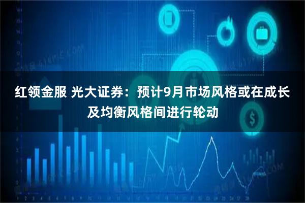 红领金服 光大证券：预计9月市场风格或在成长及均衡风格间进行轮动
