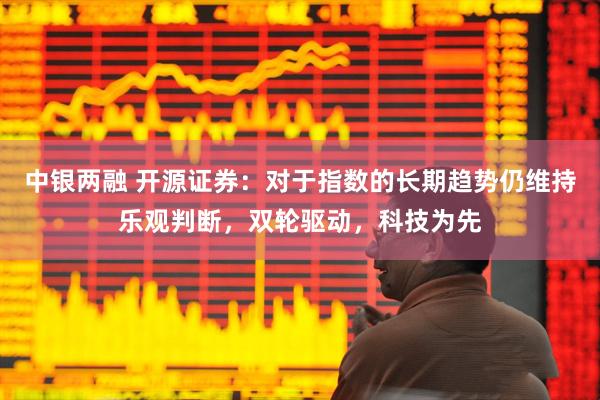 中银两融 开源证券：对于指数的长期趋势仍维持乐观判断，双轮驱动，科技为先