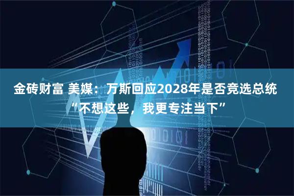 金砖财富 美媒：万斯回应2028年是否竞选总统 “不想这些，我更专注当下”