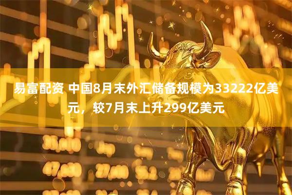 易富配资 中国8月末外汇储备规模为33222亿美元，较7月末上升299亿美元