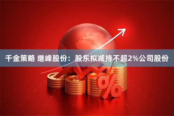 千金策略 继峰股份：股东拟减持不超2%公司股份