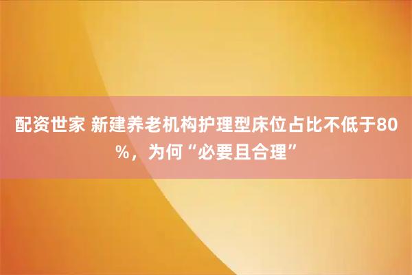 配资世家 新建养老机构护理型床位占比不低于80%，为何“必要且合理”