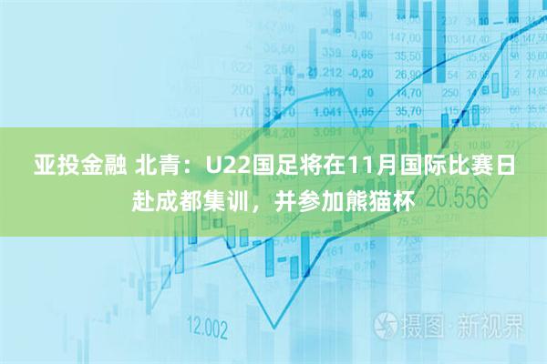 亚投金融 北青:U22国足将在11月国际比赛日赴成都集训,并参加熊猫杯