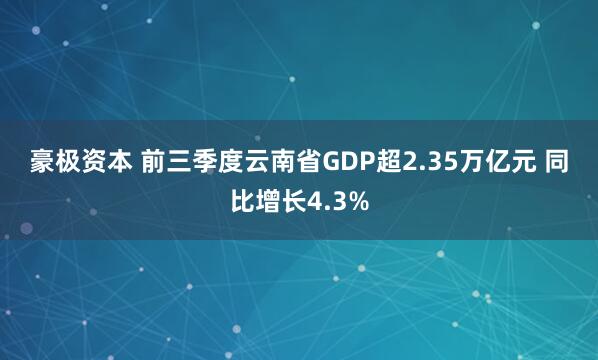 豪极资本 前三季度云南省GDP超2.35万亿元 同比增长4.3%