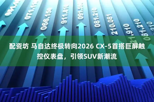 配资坊 马自达终极转向2026 CX-5首搭巨屏触控仪表盘,引领SUV新潮流