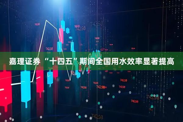 嘉理证券 “十四五”期间全国用水效率显著提高