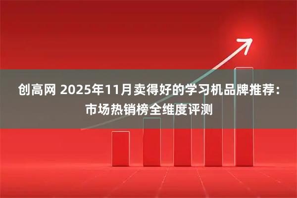 创高网 2025年11月卖得好的学习机品牌推荐:市场热销榜全维度评测