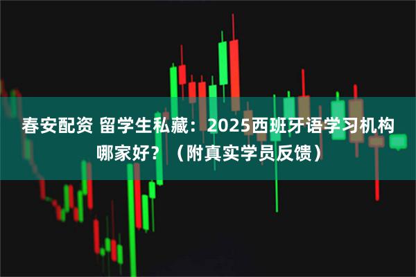 春安配资 留学生私藏:2025西班牙语学习机构哪家好?(附真实学员反馈)