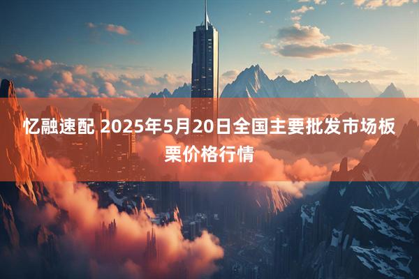 忆融速配 2025年5月20日全国主要批发市场板栗价格行情