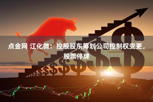 点金网 江化微：控股股东筹划公司控制权变更，股票停牌