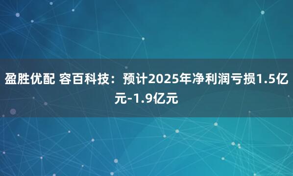 盈胜优配 容百科技：预计2025年净利润亏损1.5亿元-1.9亿元