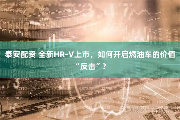 泰安配资 全新HR-V上市，如何开启燃油车的价值“反击”？
