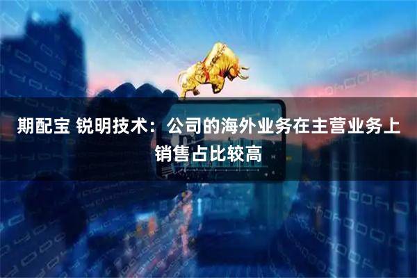 期配宝 锐明技术：公司的海外业务在主营业务上销售占比较高