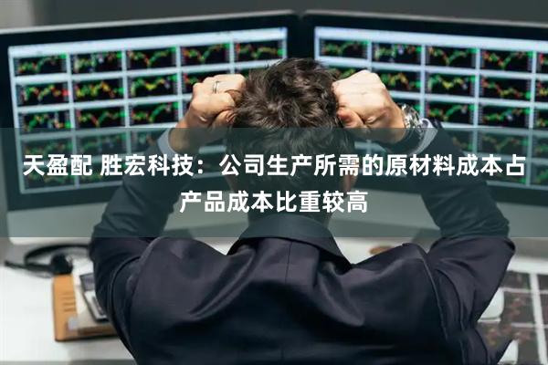天盈配 胜宏科技：公司生产所需的原材料成本占产品成本比重较高