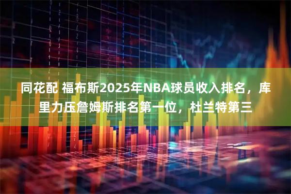 同花配 福布斯2025年NBA球员收入排名，库里力压詹姆斯排名第一位，杜兰特第三