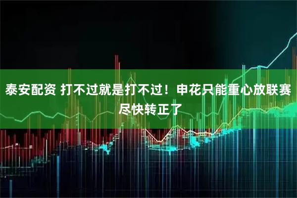 泰安配资 打不过就是打不过!申花只能重心放联赛 尽快转正了