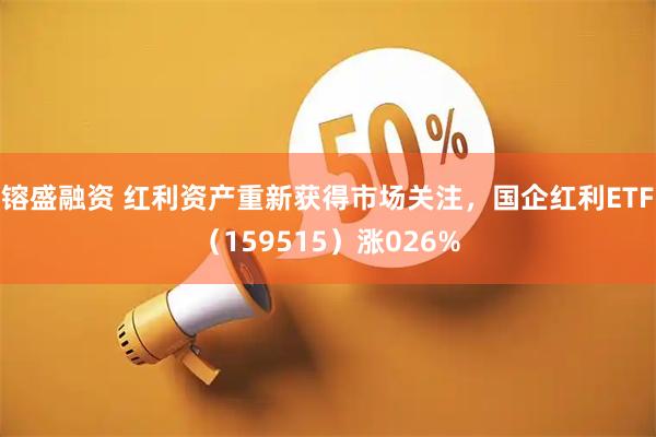 镕盛融资 红利资产重新获得市场关注,国企红利ETF(159515)涨026%