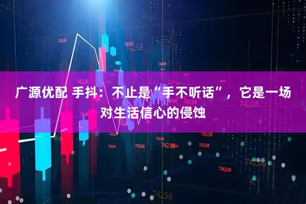 广源优配 手抖:不止是“手不听话”,它是一场对生活信心的侵蚀