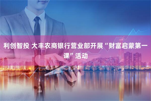 利创智投 大丰农商银行营业部开展“财富启蒙第一课”活动