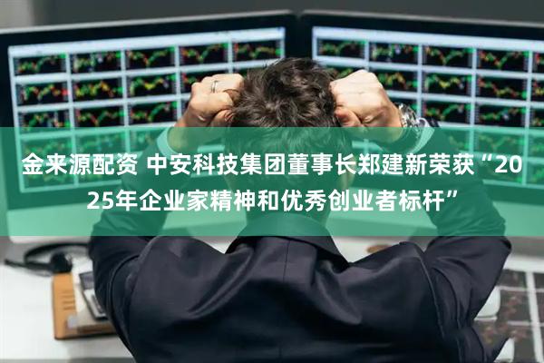 金来源配资 中安科技集团董事长郑建新荣获“2025年企业家精神和优秀创业者标杆”