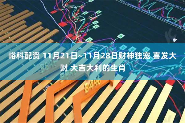 峪科配资 11月21日~11月28日财神独宠 喜发大财 大吉大利的生肖