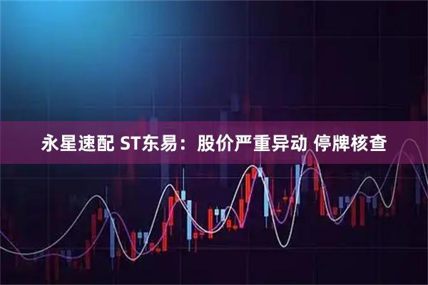 永星速配 ST东易：股价严重异动 停牌核查