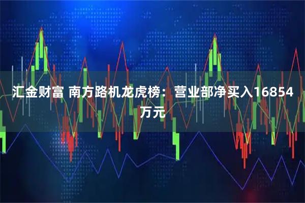 汇金财富 南方路机龙虎榜：营业部净买入16854万元