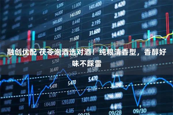 融创优配 茯苓泡酒选对酒！纯粮清香型，香醇好味不踩雷