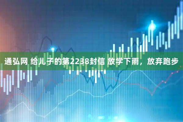 通弘网 给儿子的第2238封信 放学下雨，放弃跑步