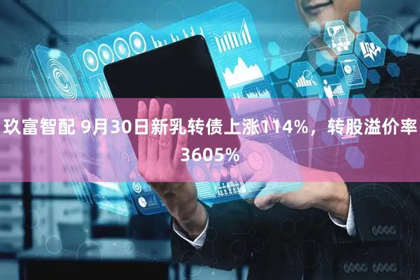 玖富智配 9月30日新乳转债上涨114%，转股溢价率3605%