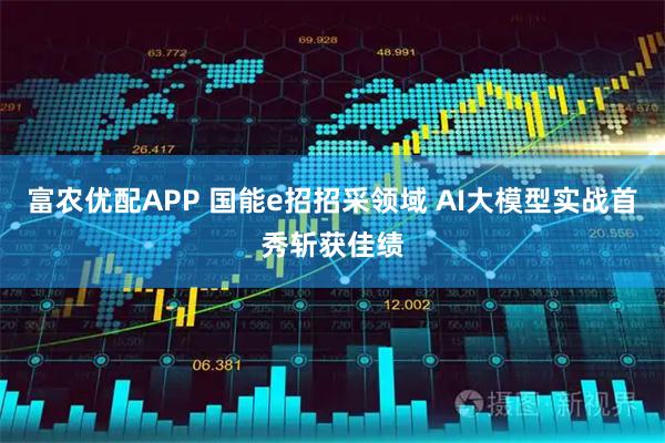 富农优配APP 国能e招招采领域 AI大模型实战首秀斩获佳绩