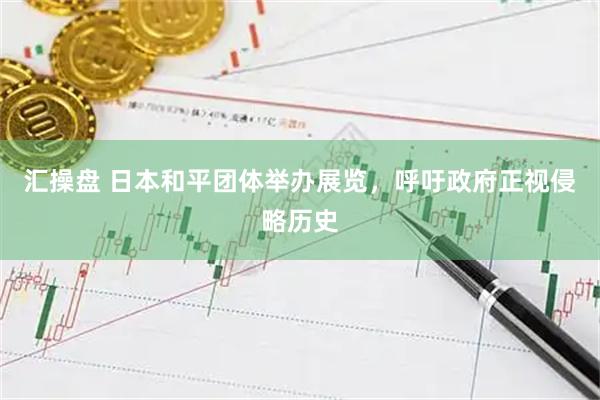 汇操盘 日本和平团体举办展览，呼吁政府正视侵略历史