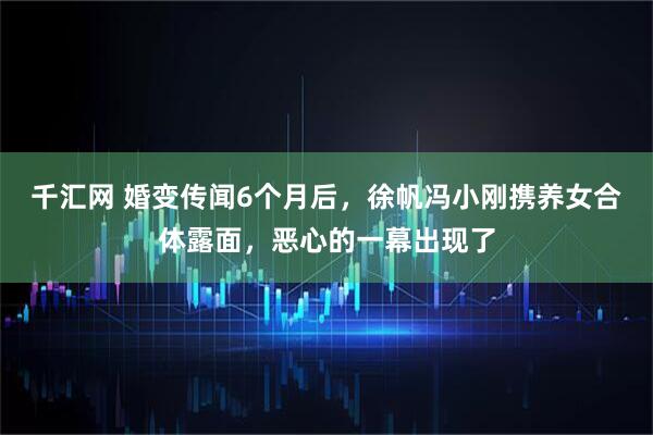 千汇网 婚变传闻6个月后，徐帆冯小刚携养女合体露面，恶心的一幕出现了