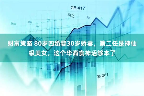 财富策略 80岁四婚娶30岁娇妻，第二任是神仙级美女，这个华裔食神活够本了